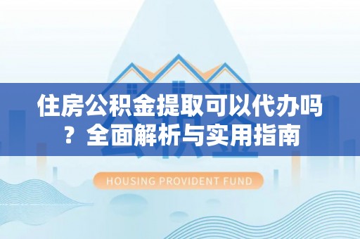 柳州住房公积金提取可以代办吗？全面解析与实用指南