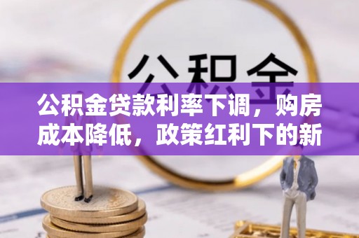 柳州公积金贷款利率下调，购房成本降低，政策红利下的新机遇