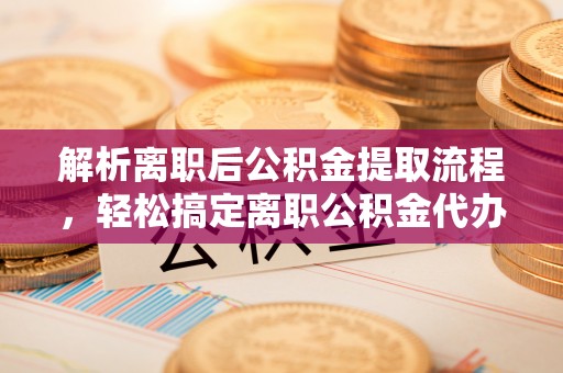 柳州解析离职后公积金提取流程，轻松搞定离职公积金代办提取手续