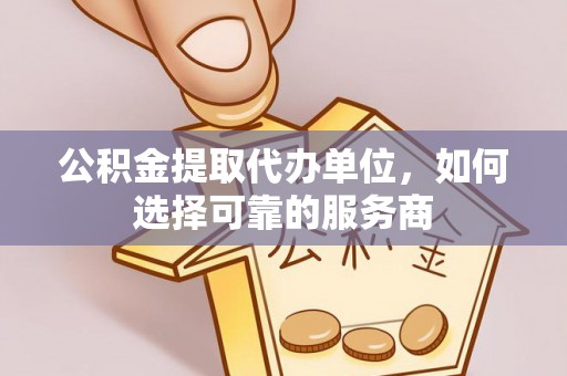 柳州公积金提取代办单位，如何选择可靠的服务商