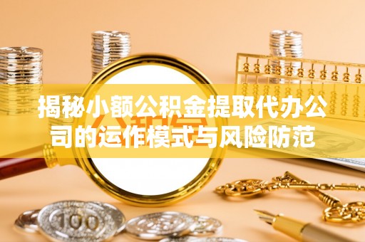 柳州揭秘小额公积金提取代办公司的运作模式与风险防范