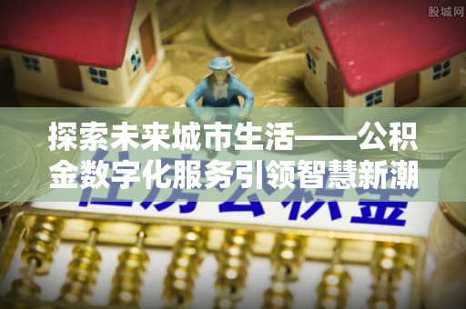 柳州探索未来城市生活——公积金数字化服务引领智慧新潮流