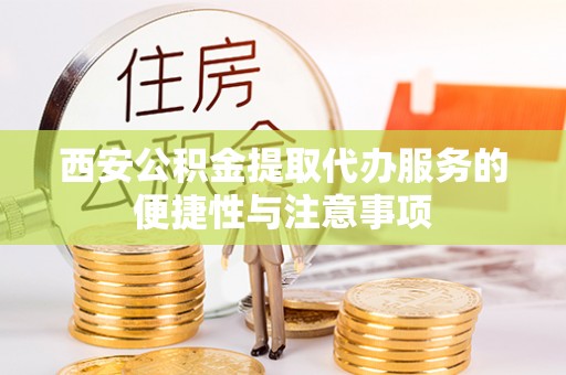 柳州西安公积金提取代办服务的便捷性与注意事项