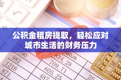 柳州公积金租房提取，轻松应对城市生活的财务压力