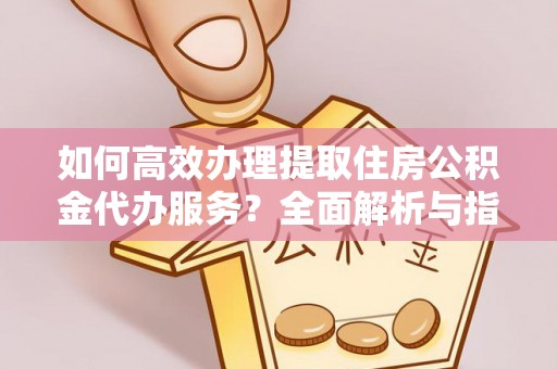 柳州如何高效办理提取住房公积金代办服务？全面解析与指南