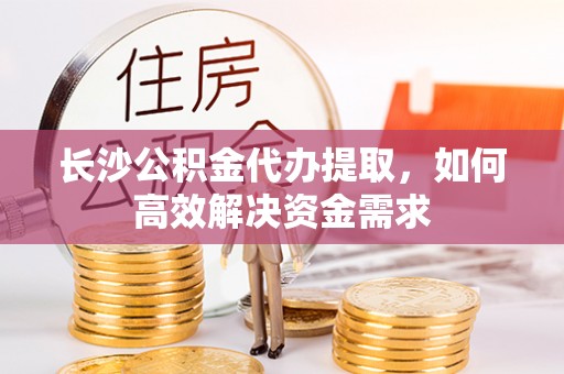 柳州长沙公积金代办提取，如何高效解决资金需求