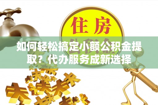 柳州如何轻松搞定小额公积金提取？代办服务成新选择