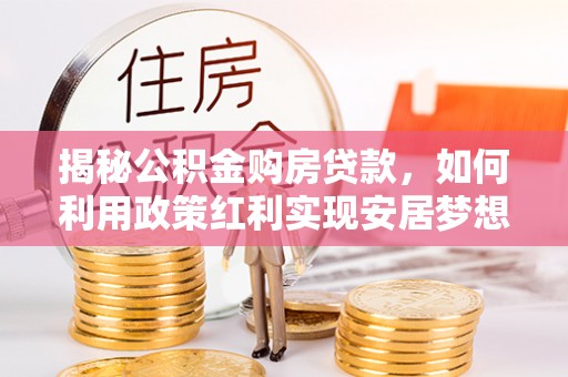 柳州揭秘公积金购房贷款，如何利用政策红利实现安居梦想