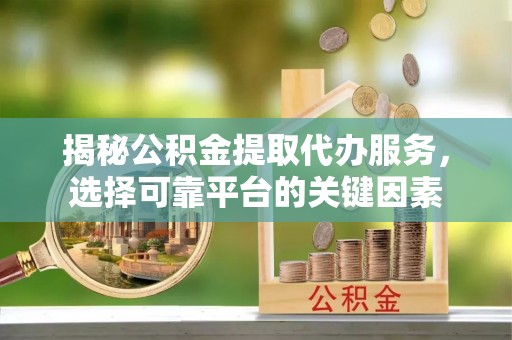 柳州揭秘公积金提取代办服务，选择可靠平台的关键因素