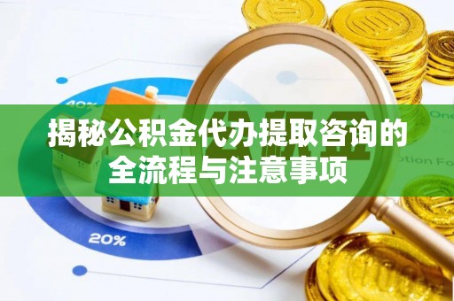 柳州揭秘公积金代办提取咨询的全流程与注意事项