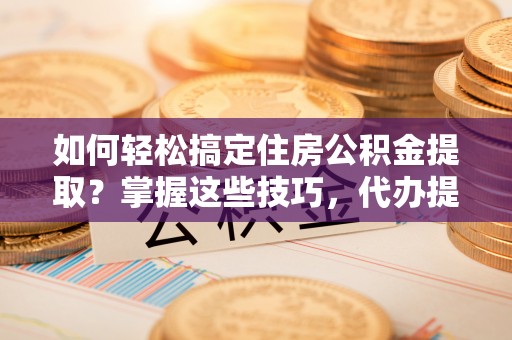 柳州如何轻松搞定住房公积金提取？掌握这些技巧，代办提取住房公积金不再难