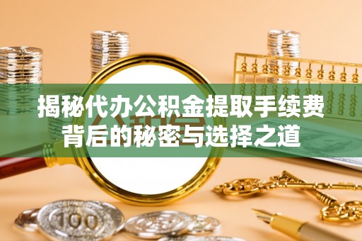 柳州揭秘代办公积金提取手续费背后的秘密与选择之道