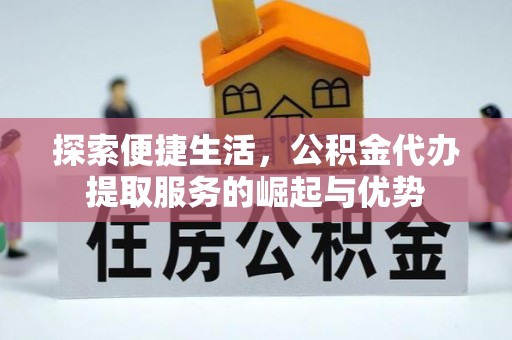 柳州探索便捷生活，公积金代办提取服务的崛起与优势