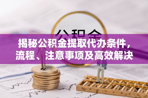 柳州揭秘公积金提取代办条件，流程、注意事项及高效解决方案