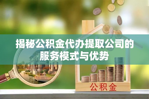 柳州揭秘公积金代办提取公司的服务模式与优势