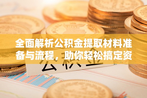 柳州全面解析公积金提取材料准备与流程，助你轻松搞定资金提取