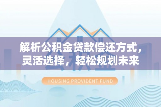 柳州解析公积金贷款偿还方式，灵活选择，轻松规划未来