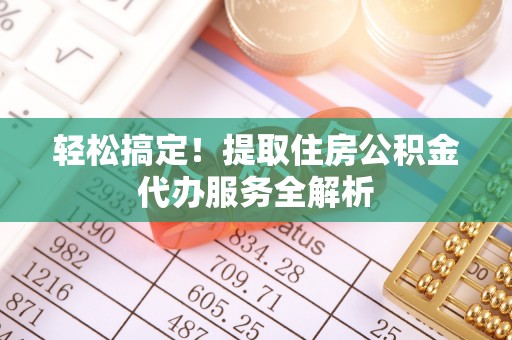 柳州轻松搞定！提取住房公积金代办服务全解析