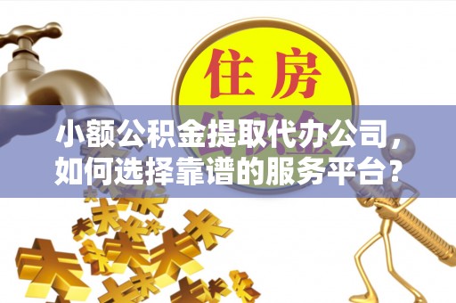 柳州小额公积金提取代办公司，如何选择靠谱的服务平台？