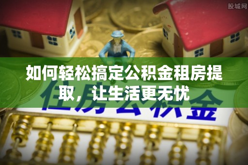 柳州如何轻松搞定公积金租房提取，让生活更无忧