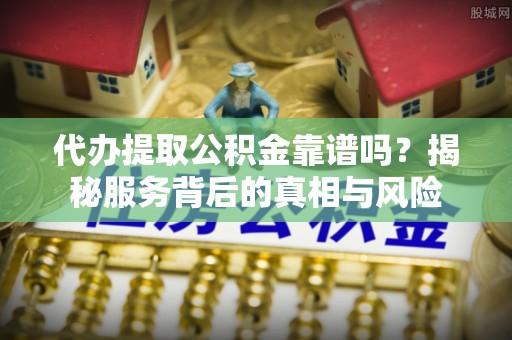 柳州代办提取公积金靠谱吗？揭秘服务背后的真相与风险