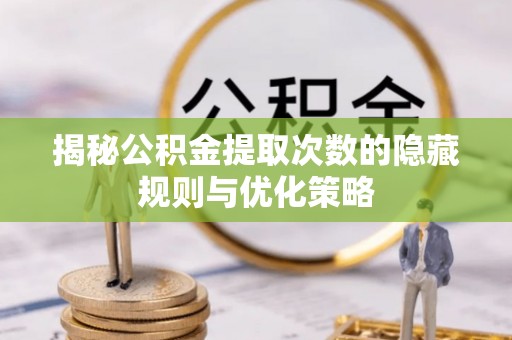 柳州揭秘公积金提取次数的隐藏规则与优化策略