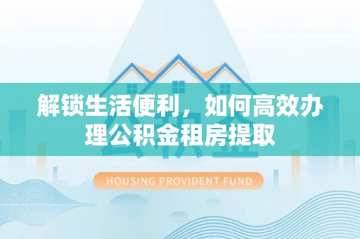 柳州解锁生活便利，如何高效办理公积金租房提取