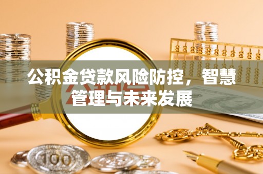 柳州公积金贷款风险防控，智慧管理与未来发展