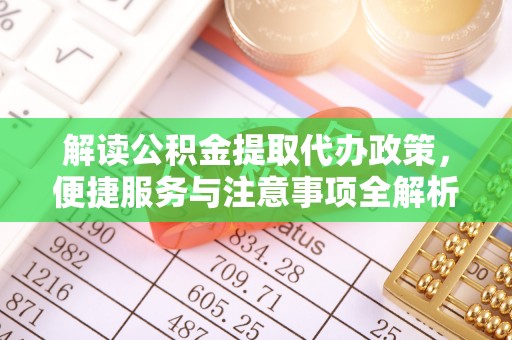 柳州解读公积金提取代办政策，便捷服务与注意事项全解析