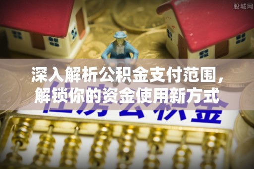 柳州深入解析公积金支付范围，解锁你的资金使用新方式