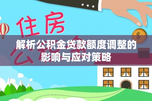 柳州解析公积金贷款额度调整的影响与应对策略