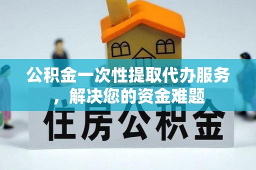 柳州公积金一次性提取代办服务，解决您的资金难题