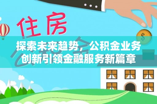柳州探索未来趋势，公积金业务创新引领金融服务新篇章