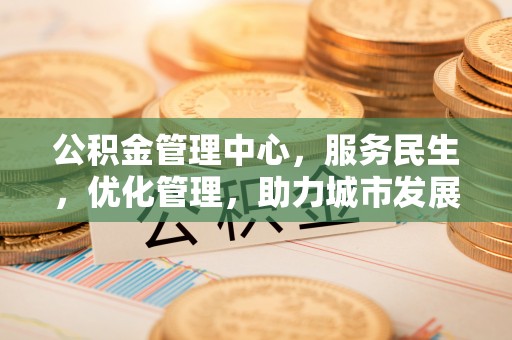 柳州公积金管理中心，服务民生，优化管理，助力城市发展