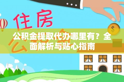 柳州公积金提取代办哪里有？全面解析与贴心指南