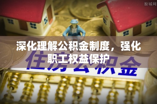 柳州深化理解公积金制度，强化职工权益保护