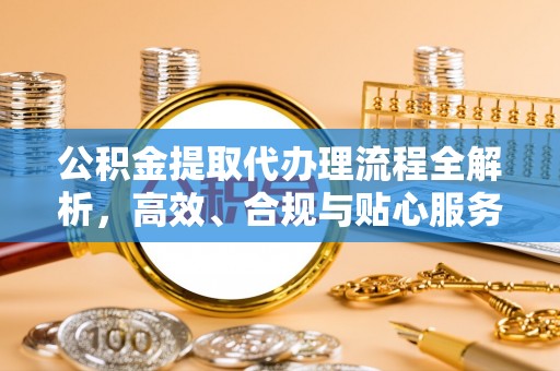 柳州公积金提取代办理流程全解析，高效、合规与贴心服务