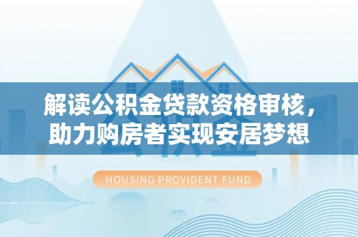 柳州解读公积金贷款资格审核，助力购房者实现安居梦想