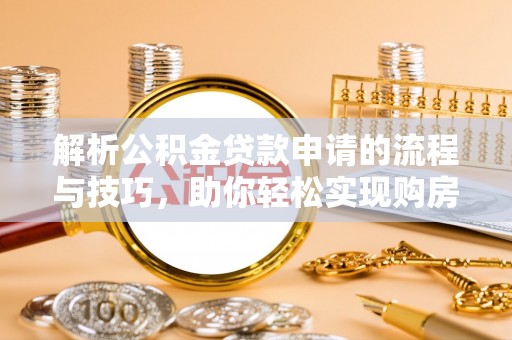柳州解析公积金贷款申请的流程与技巧，助你轻松实现购房梦想