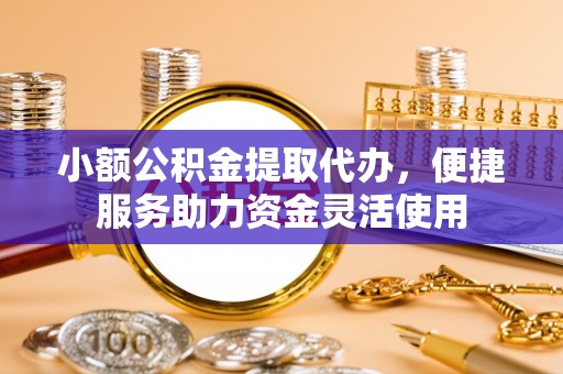 柳州小额公积金提取代办，便捷服务助力资金灵活使用