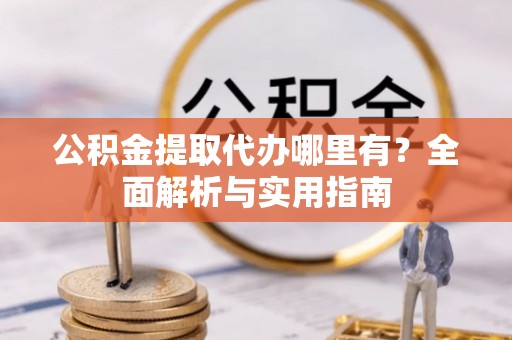 柳州公积金提取代办哪里有？全面解析与实用指南