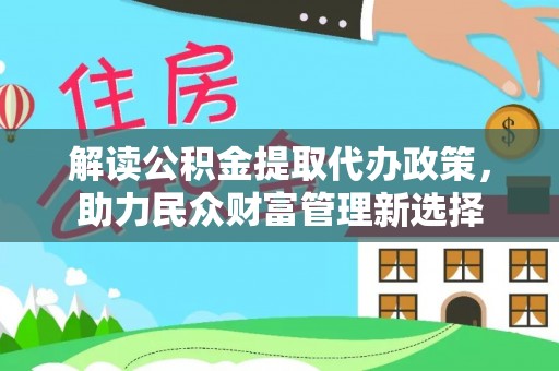 柳州解读公积金提取代办政策，助力民众财富管理新选择