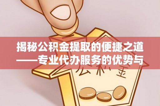 柳州揭秘公积金提取的便捷之道——专业代办服务的优势与选择