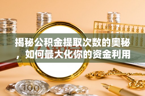 柳州揭秘公积金提取次数的奥秘，如何最大化你的资金利用？