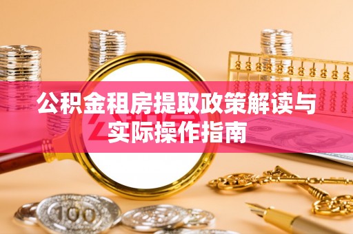 柳州公积金租房提取政策解读与实际操作指南