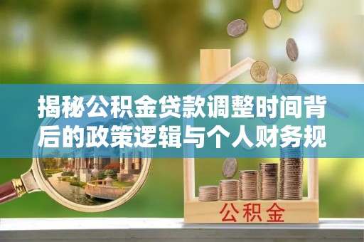 柳州揭秘公积金贷款调整时间背后的政策逻辑与个人财务规划