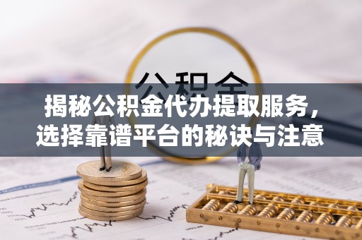 柳州揭秘公积金代办提取服务，选择靠谱平台的秘诀与注意事项