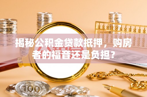 柳州揭秘公积金贷款抵押，购房者的福音还是负担？