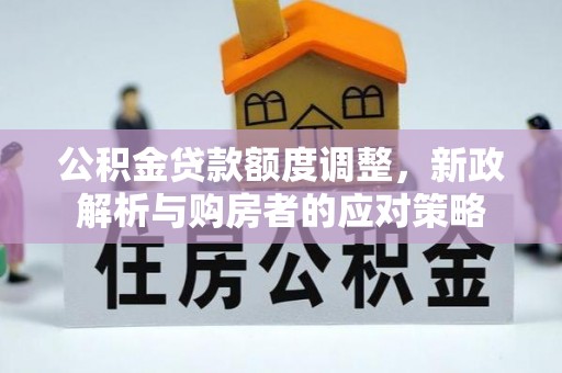 柳州公积金贷款额度调整，新政解析与购房者的应对策略
