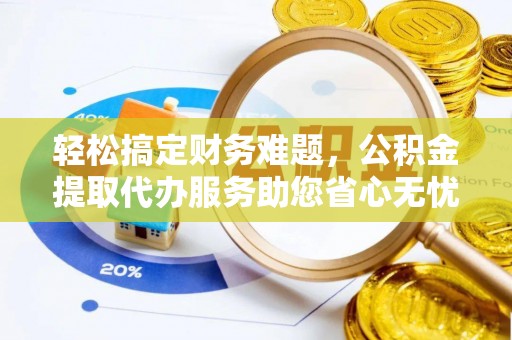 柳州轻松搞定财务难题，公积金提取代办服务助您省心无忧